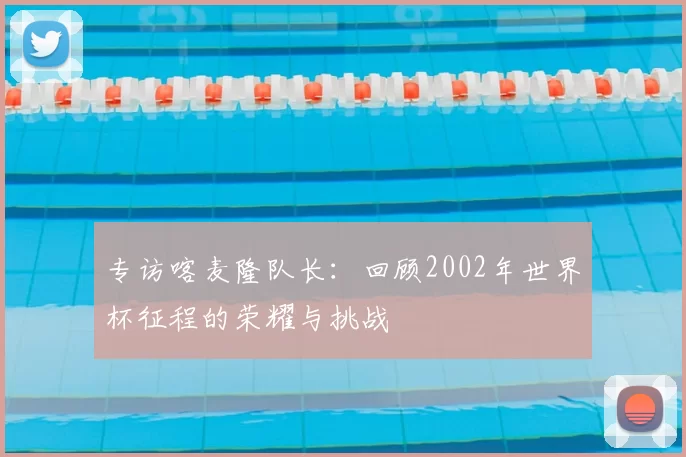 专访喀麦隆队长：回顾2002年世界杯征程的荣耀与挑战