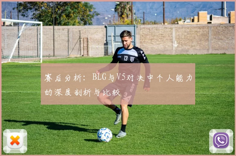 赛后分析：BLG与V5对决中个人能力的深度剖析与比较