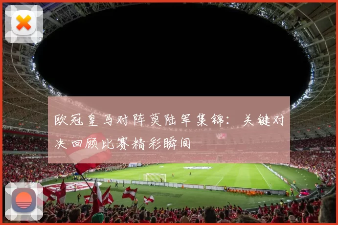 欧冠皇马对阵莫陆军集锦：关键对决回顾比赛精彩瞬间