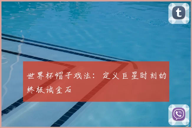 世界杯帽子戏法：定义巨星时刻的终极试金石