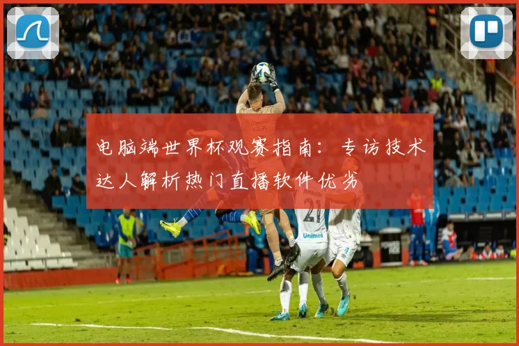 电脑端世界杯观赛指南：专访技术达人解析热门直播软件优劣