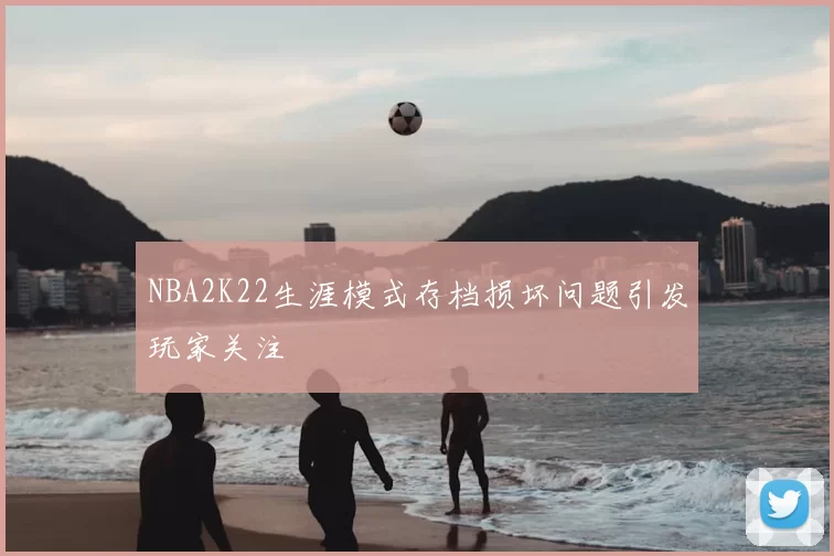 NBA2K22生涯模式存档损坏问题引发玩家关注