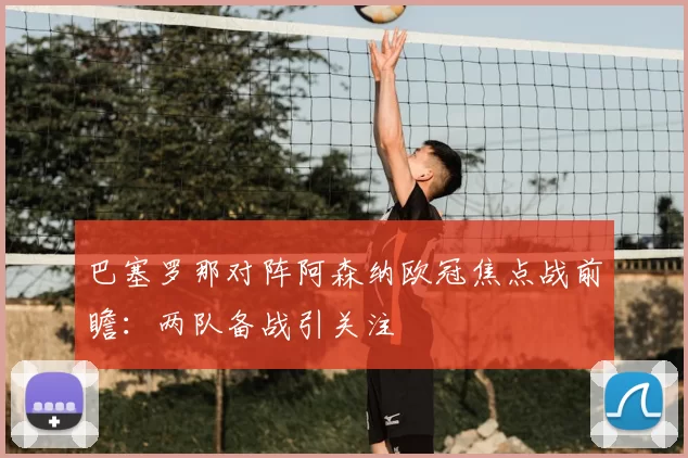 巴塞罗那对阵阿森纳欧冠焦点战前瞻：两队备战引关注