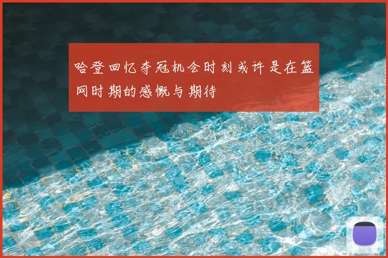 哈登回忆夺冠机会时刻或许是在篮网时期的感慨与期待