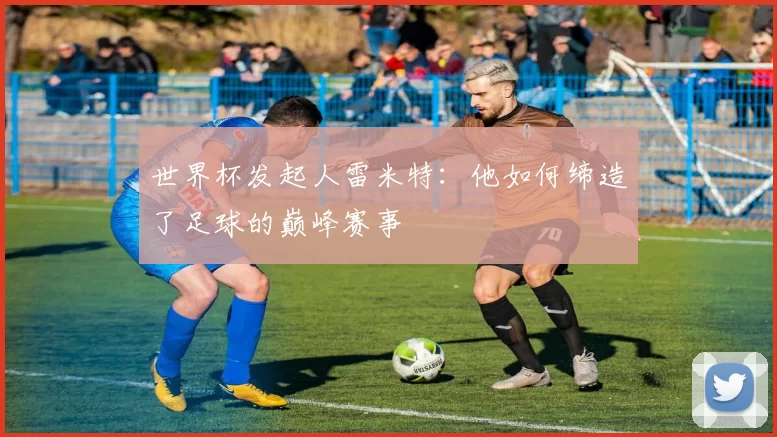 世界杯发起人雷米特:他如何缔造了足球的巅峰赛事