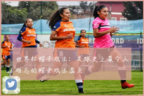 世界杯帽子戏法：足球史上最令人难忘的帽子戏法盘点
