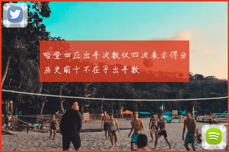 哈登回应出手次数仅四次表示得分历史前十不在乎出手数