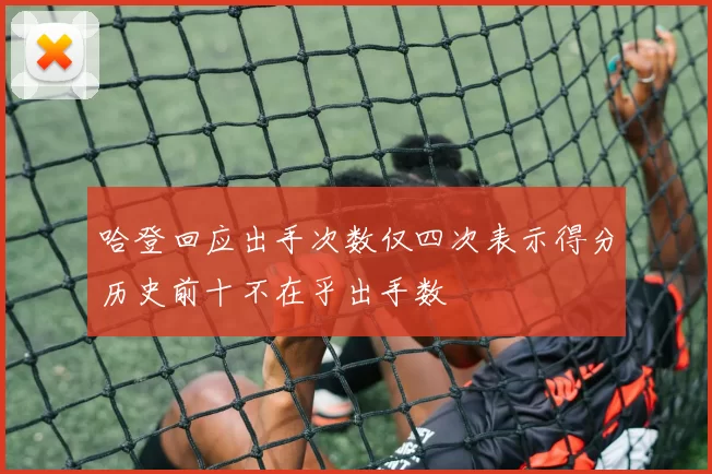 哈登回应出手次数仅四次表示得分历史前十不在乎出手数