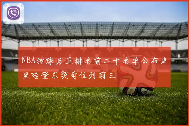 NBA控球后卫排名前二十名单公布库里哈登东契奇位列前三