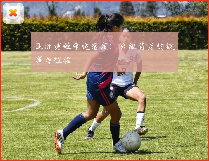 亚洲诸强命运落定:分组背后的故事与征程