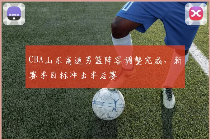 CBA山东高速男篮阵容调整完成，新赛季目标冲击季后赛