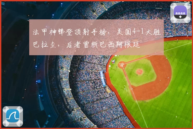 法甲神锋登顶射手榜,美国4-1大胜巴拉圭,后者曾斩巴西阿根廷