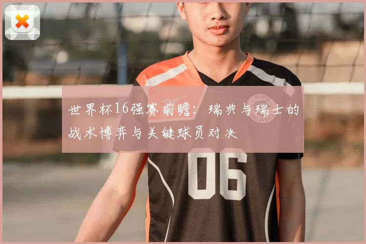 世界杯16强赛前瞻:瑞典与瑞士的战术博弈与关键球员对决
