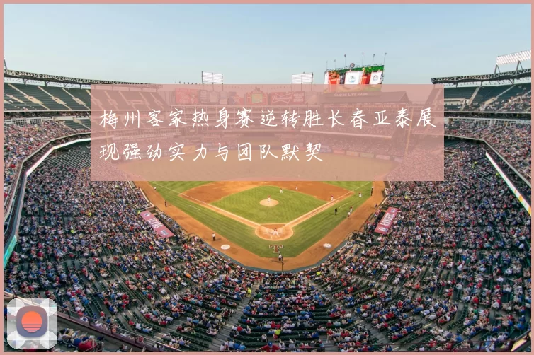 梅州客家热身赛逆转胜长春亚泰展现强劲实力与团队默契