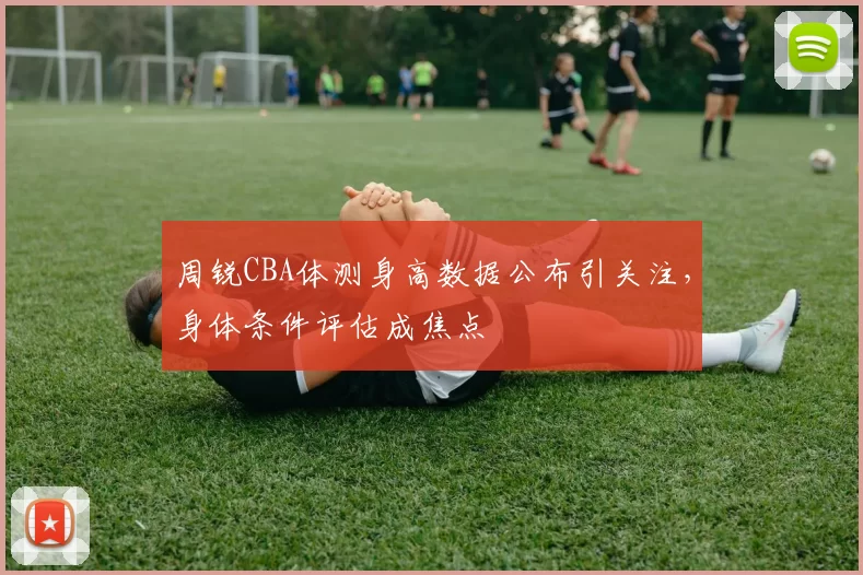 周锐CBA体测身高数据公布引关注，身体条件评估成焦点