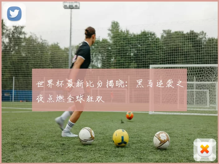 世界杯最新比分揭晓：黑马逆袭之夜点燃全球狂欢