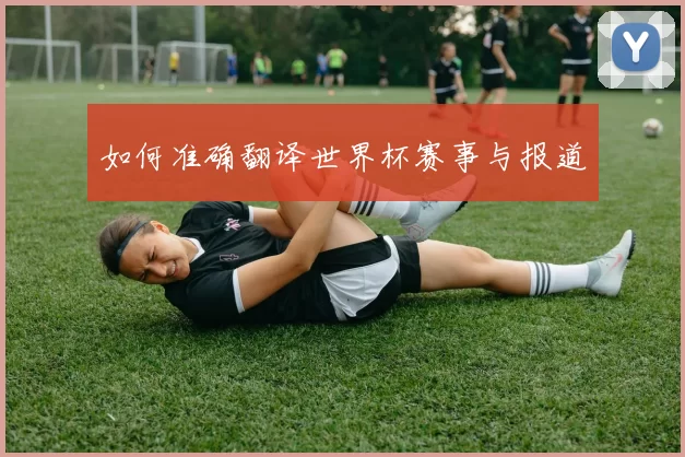 如何准确翻译世界杯赛事与报道