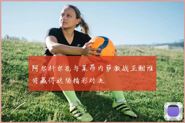 阿尔科尔孔与莱昂内萨激战正酣谁将赢得这场精彩对决