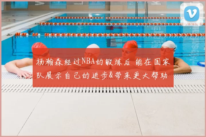 杨瀚森经过NBA的锻炼后 能在国家队展示自己的进步&带来更大帮助
