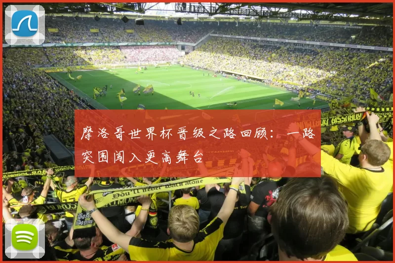 摩洛哥世界杯晋级之路回顾:一路突围闯入更高舞台