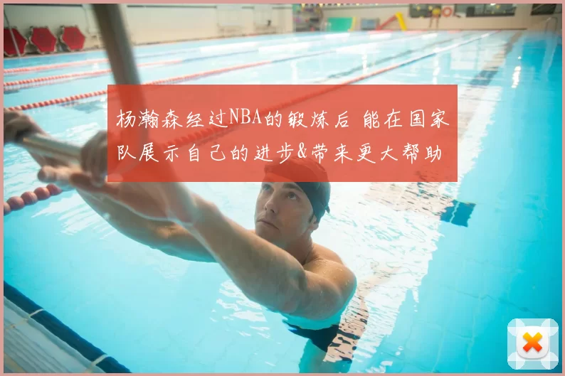 杨瀚森经过NBA的锻炼后 能在国家队展示自己的进步&带来更大帮助