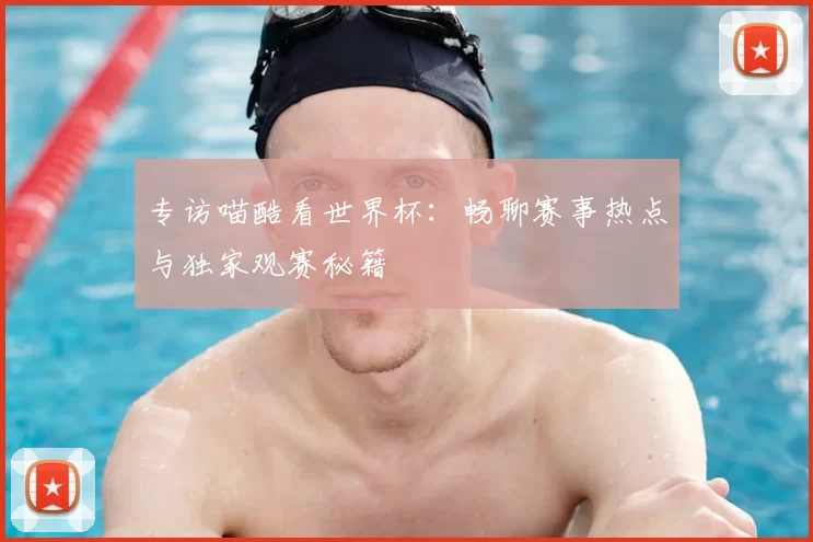 专访喵酷看世界杯：畅聊赛事热点与独家观赛秘籍