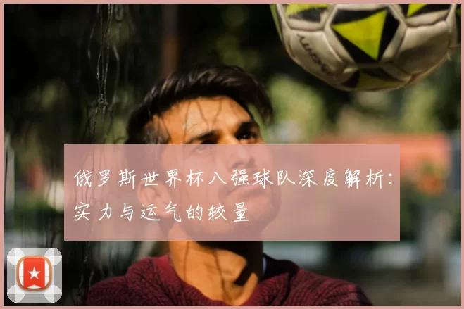 俄罗斯世界杯八强球队深度解析：实力与运气的较量