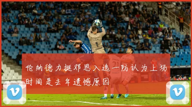 伦纳德力挺邓恩入选一防认为上场时间是去年遗憾原因