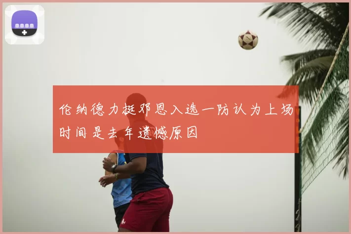 伦纳德力挺邓恩入选一防认为上场时间是去年遗憾原因