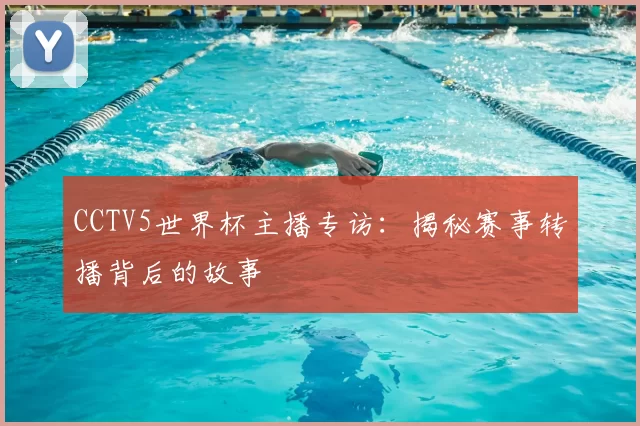 CCTV5世界杯主播专访:揭秘赛事转播背后的故事