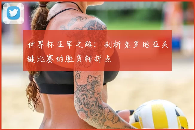 世界杯亚军之路：剖析克罗地亚关键比赛的胜负转折点