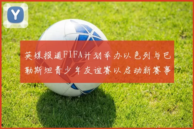 英媒报道FIFA计划举办以色列与巴勒斯坦青少年友谊赛以启动新赛事