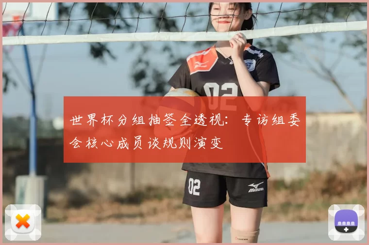 世界杯分组抽签全透视：专访组委会核心成员谈规则演变