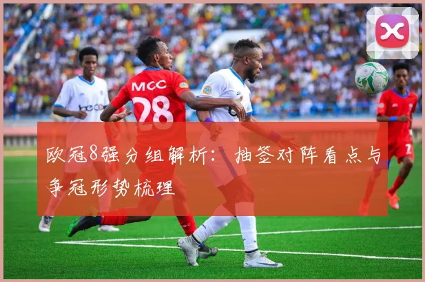 欧冠8强分组解析:抽签对阵看点与争冠形势梳理