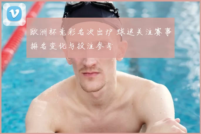 欧洲杯竞彩名次出炉 球迷关注赛事排名变化与投注参考