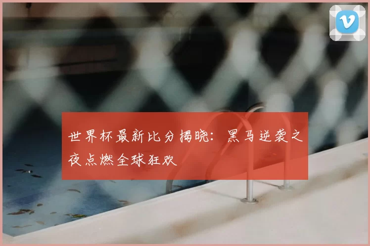 世界杯最新比分揭晓：黑马逆袭之夜点燃全球狂欢