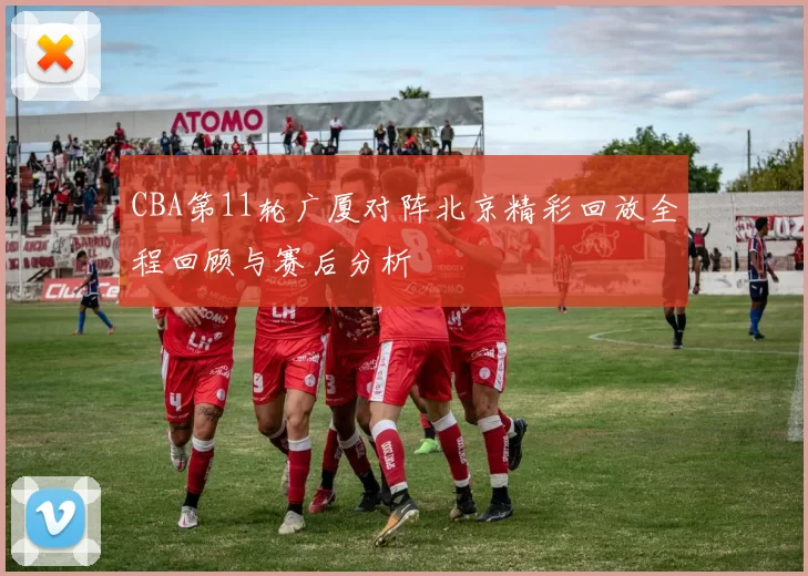 CBA第11轮广厦对阵北京精彩回放全程回顾与赛后分析