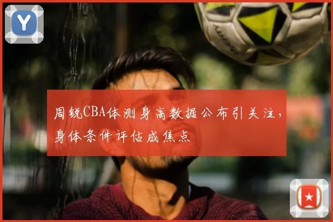 周锐CBA体测身高数据公布引关注，身体条件评估成焦点