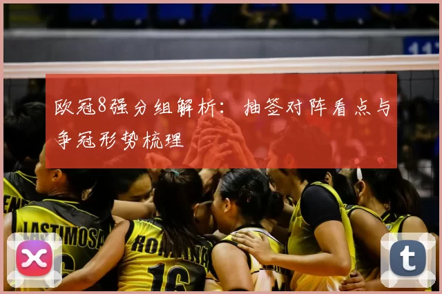 欧冠8强分组解析:抽签对阵看点与争冠形势梳理