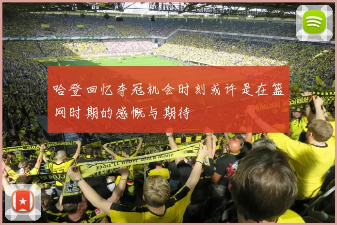 哈登回忆夺冠机会时刻或许是在篮网时期的感慨与期待