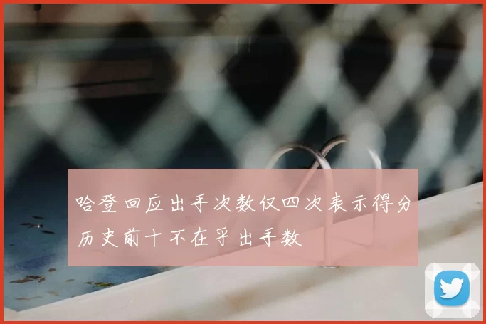 哈登回应出手次数仅四次表示得分历史前十不在乎出手数
