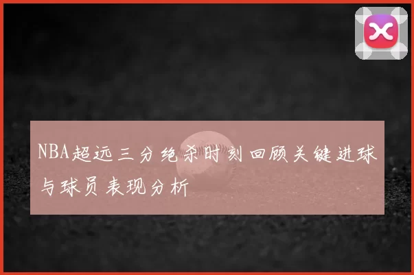 NBA超远三分绝杀时刻回顾关键进球与球员表现分析