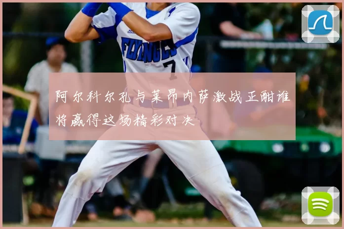 阿尔科尔孔与莱昂内萨激战正酣谁将赢得这场精彩对决