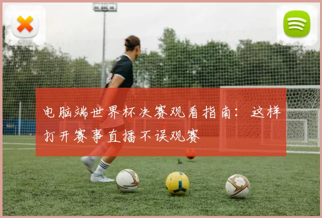 电脑端世界杯决赛观看指南:这样打开赛事直播不误观赛