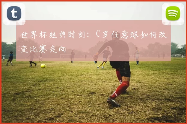 世界杯经典时刻:C罗任意球如何改变比赛走向