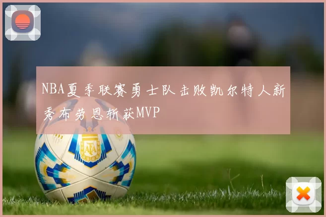NBA夏季联赛勇士队击败凯尔特人新秀布劳恩斩获MVP
