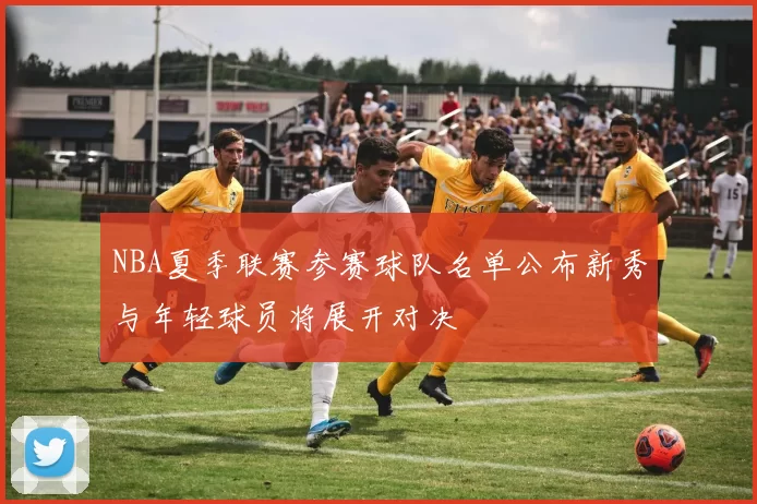 NBA夏季联赛参赛球队名单公布新秀与年轻球员将展开对决