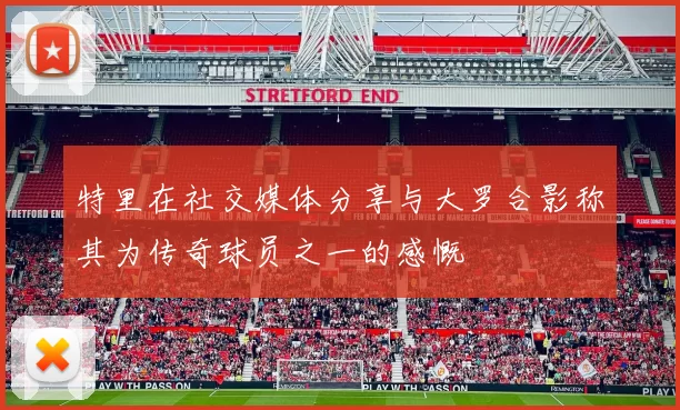 特里在社交媒体分享与大罗合影称其为传奇球员之一的感慨