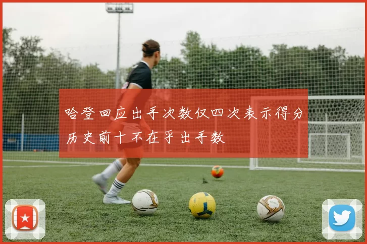 哈登回应出手次数仅四次表示得分历史前十不在乎出手数