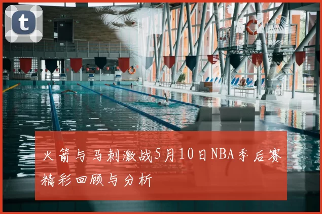 火箭与马刺激战5月10日NBA季后赛精彩回顾与分析